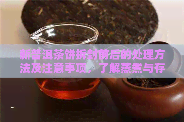 新普洱茶饼拆封前后的处理方法及注意事项，了解蒸煮与存放的关键因素