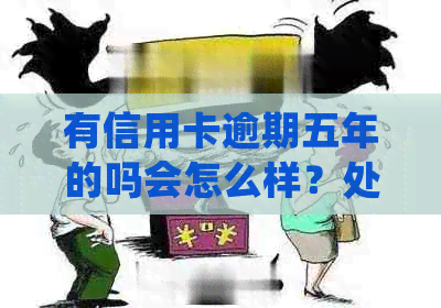 有信用卡逾期五年的吗会怎么样？处理方式和影响是什么？