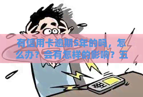 有信用卡逾期5年的吗，怎么办？会有怎样的影响？五年后还有记录吗？