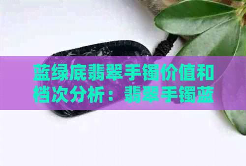 蓝绿底翡翠手镯价值和档次分析：翡翠手镯蓝底与绿底的区别