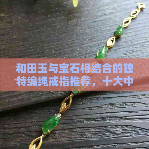 和田玉与宝石相结合的独特编绳戒指推荐，十大中最值得信赖的款式