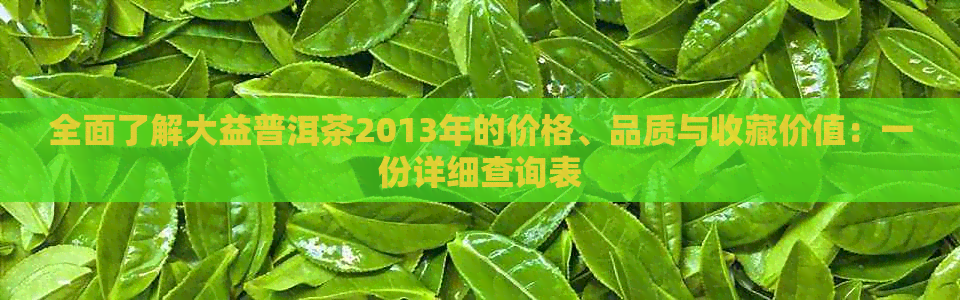 全面了解大益普洱茶2013年的价格、品质与收藏价值：一份详细查询表