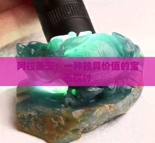 阿拉善玉：一种独具价值的宝石探讨