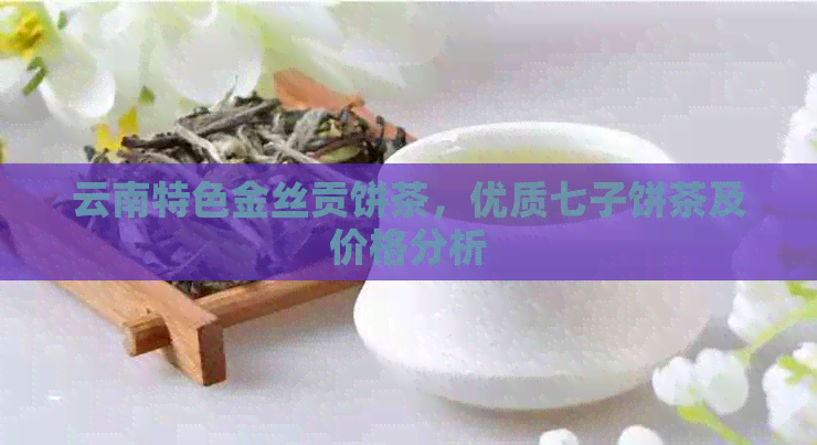 云南特色金丝贡饼茶，优质七子饼茶及价格分析