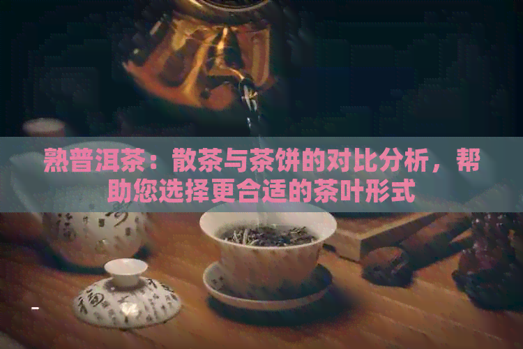 熟普洱茶：散茶与茶饼的对比分析，帮助您选择更合适的茶叶形式