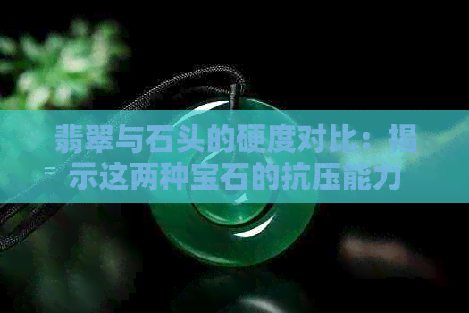 翡翠与石头的硬度对比：揭示这两种宝石的抗压能力