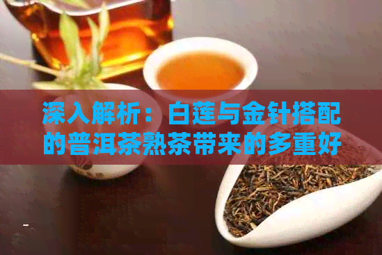 深入解析：白莲与金针搭配的普洱茶熟茶带来的多重好处