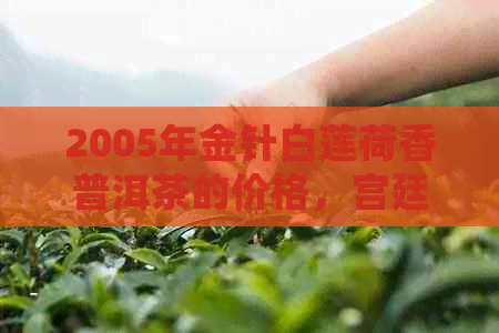 2005年金针白莲荷香普洱茶的价格，宫廷臻品熟茶的好处。