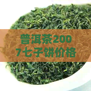 普洱茶2007七子饼价格表与详细解析：了解当年每片的价值