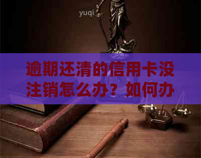 逾期还清的信用卡没注销怎么办？如何办理和恢复？