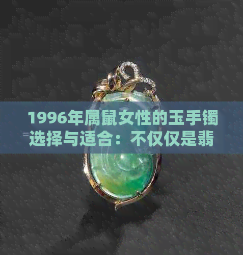 1996年属鼠女性的玉手镯选择与适合：不仅仅是翡翠