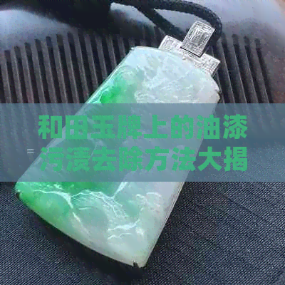 和田玉牌上的油漆污渍去除方法大揭秘：如何有效清洗保持原貌？