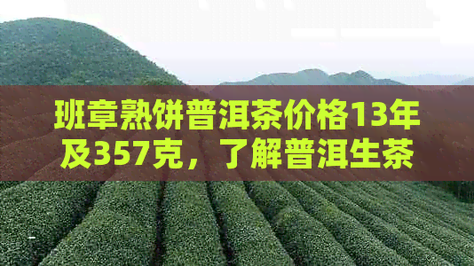 班章熟饼普洱茶价格13年及357克，了解普洱生茶与熟茶区别