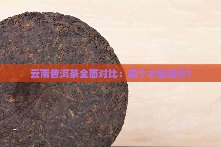 云南普洱茶全面对比：哪个才是选择？