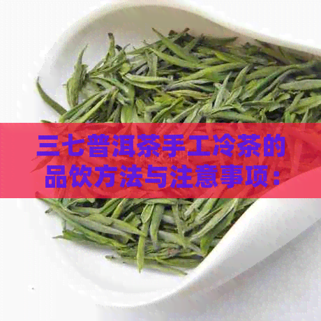 三七普洱茶手工冷茶的品饮方法与注意事项：如何正确享用这款独特的茶饮？