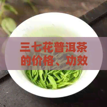 三七花普洱茶的价格、功效与作用及泡水喝的方法