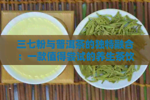 三七粉与普洱茶的独特融合：一款值得尝试的养生茶饮解析