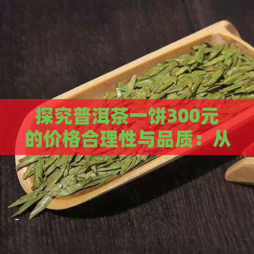 探究普洱茶一饼300元的价格合理性与品质：从多个角度进行分析