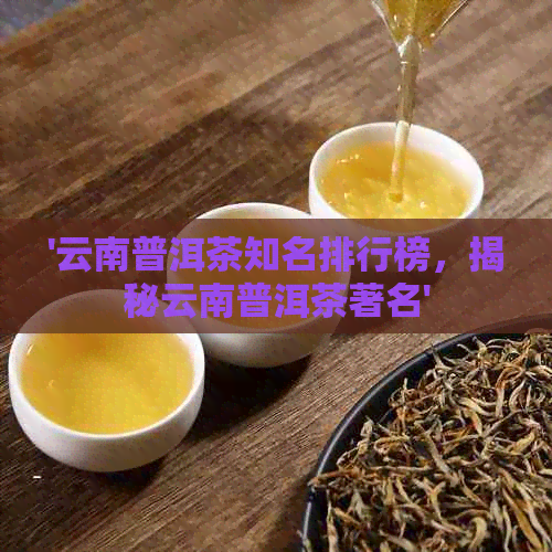 '云南普洱茶知名排行榜，揭秘云南普洱茶著名'