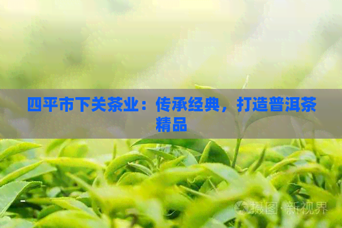 四平市下关茶业：传承经典，打造普洱茶精品