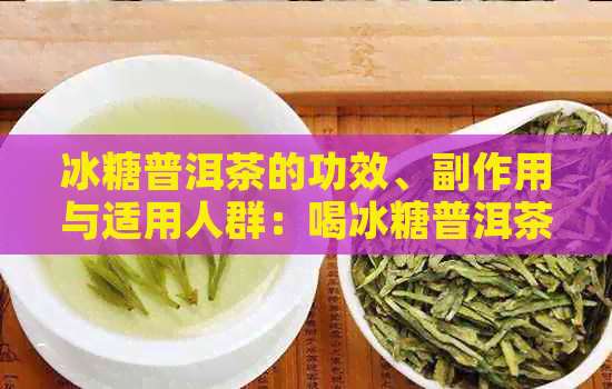 冰糖普洱茶的功效、副作用与适用人群：喝冰糖普洱茶会上火吗？