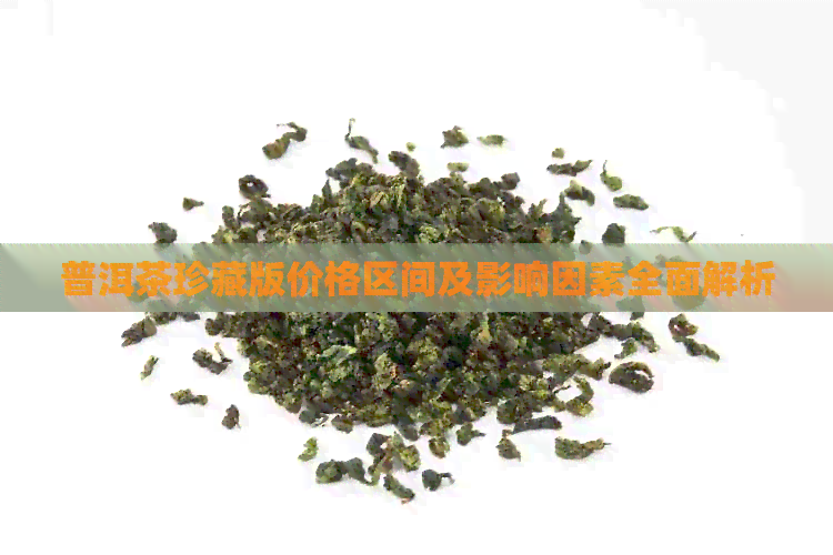 普洱茶珍藏版价格区间及影响因素全面解析