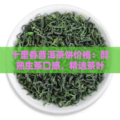 十里香普洱茶饼价格：醇熟生茶口感，精选茶叶品质，一览价格表。