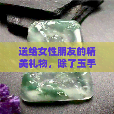 送给女性朋友的精美礼物，除了玉手镯还有哪些选择？