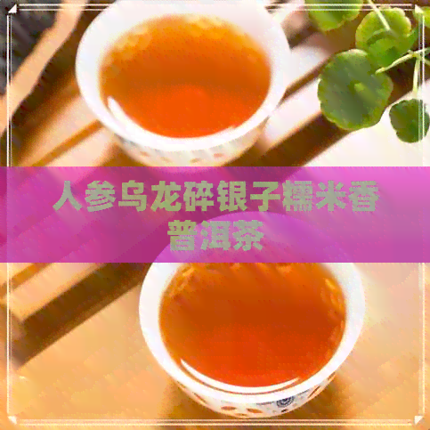 人参乌龙碎银子糯米香普洱茶