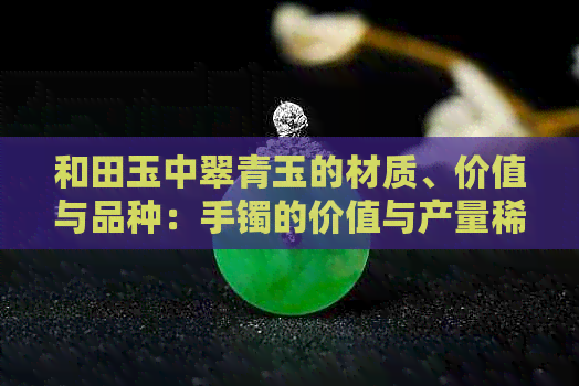 和田玉中翠青玉的材质、价值与品种：手镯的价值与产量稀少性