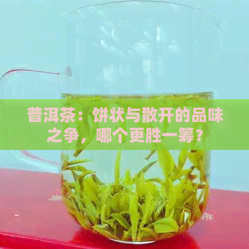 普洱茶：饼状与散开的品味之争，哪个更胜一筹？