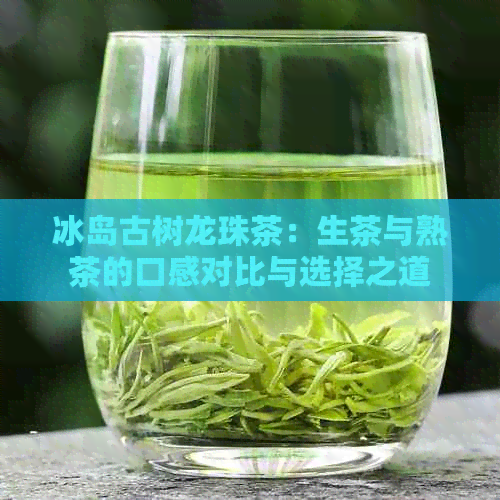 冰岛古树龙珠茶：生茶与熟茶的口感对比与选择之道