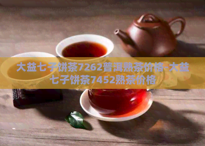 大益七子饼茶7262普洱熟茶价格-大益七子饼茶7452熟茶价格