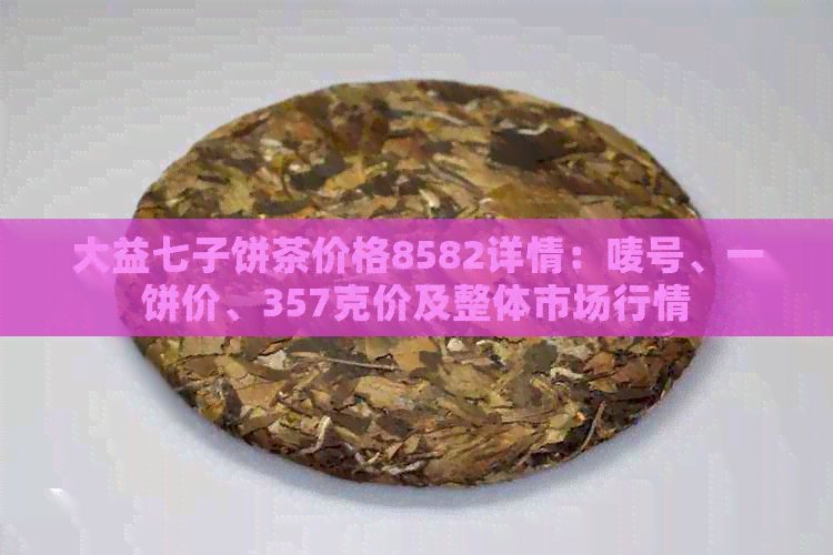 大益七子饼茶价格8582详情：唛号、一饼价、357克价及整体市场行情