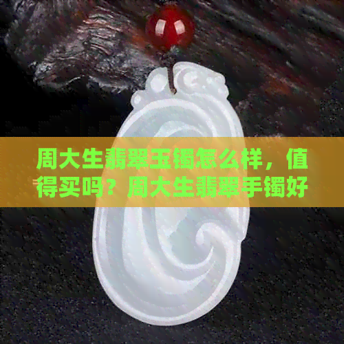 周大生翡翠玉镯怎么样，值得买吗？周大生翡翠手镯好吗，是A货吗？