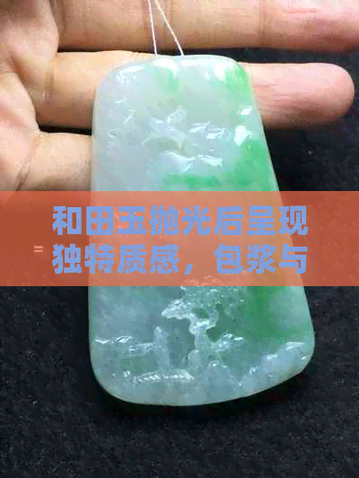 和田玉抛光后呈现独特质感，包浆与否成为鉴赏焦点：探讨何种效果更受欢迎