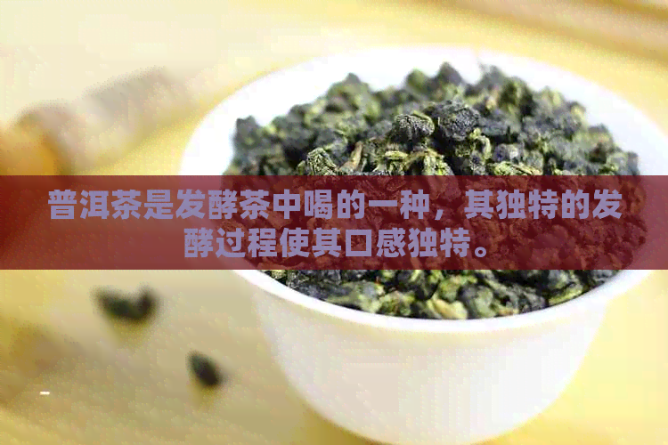 普洱茶是发酵茶中喝的一种，其独特的发酵过程使其口感独特。