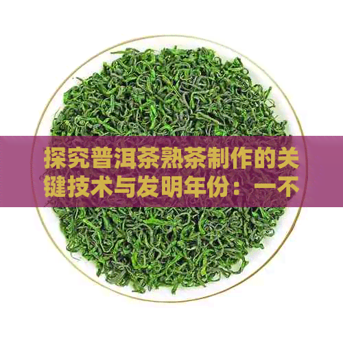 探究普洱茶熟茶制作的关键技术与发明年份：一不为人知的历