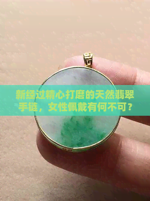 新经过精心打磨的天然翡翠手链，女性佩戴有何不可？