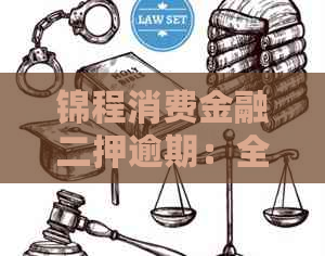 锦程消费金融二押逾期：全额还款要求解读与操作指南