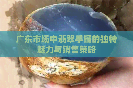 广东市场中翡翠手镯的独特魅力与销售策略