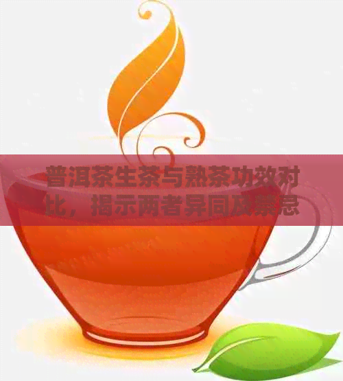 普洱茶生茶与熟茶功效对比，揭示两者异同及禁忌，你知道吗？