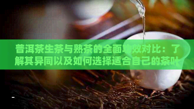 普洱茶生茶与熟茶的全面功效对比：了解其异同以及如何选择适合自己的茶叶