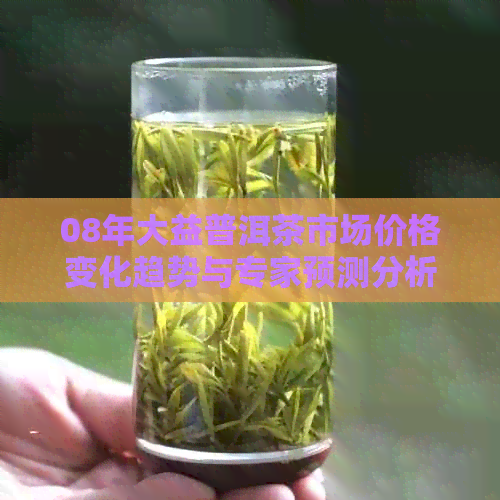 08年大益普洱茶市场价格变化趋势与专家预测分析