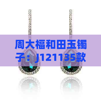 周大福和田玉镯子：J121135款式价格、手链吊坠寓意全面解析