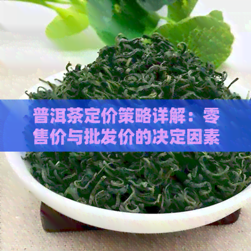 普洱茶定价策略详解：零售价与批发价的决定因素及其应用方法