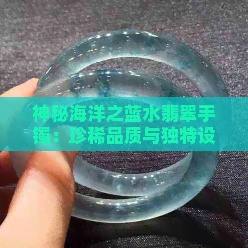 神秘海洋之蓝水翡翠手镯：珍稀品质与独特设计的艺术融合