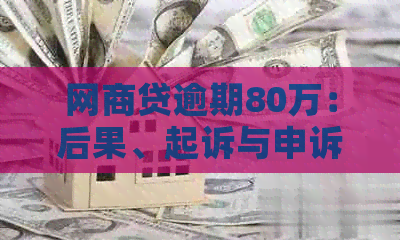 网商贷逾期80万：后果、起诉与申诉全解析