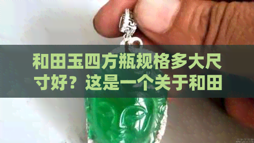 和田玉四方瓶规格多大尺寸好？这是一个关于和田玉四方瓶尺寸的问题。