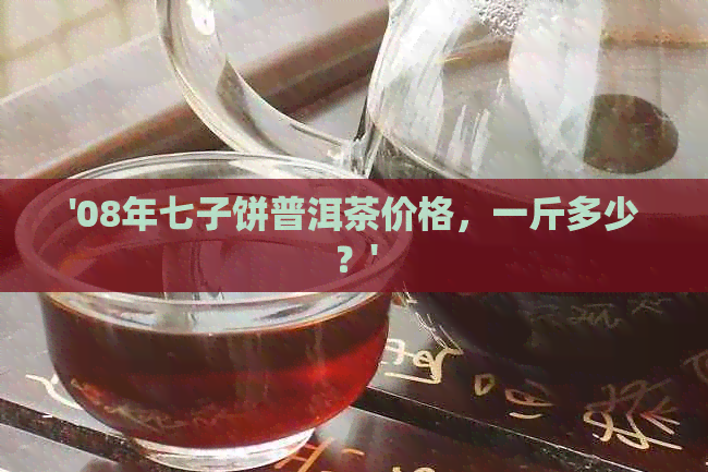 '08年七子饼普洱茶价格，一斤多少？'